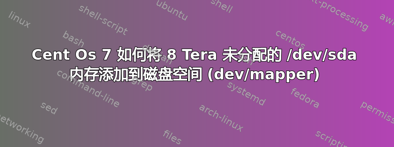 Cent Os 7 如何将 8 Tera 未分配的 /dev/sda 内存添加到磁盘空间 (dev/mapper)