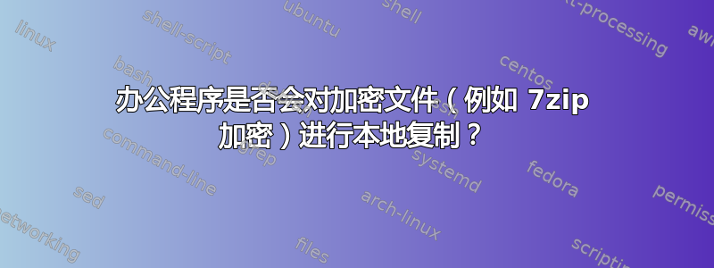 办公程序是否会对加密文件（例如 7zip 加密）进行本地复制？