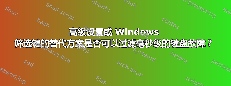 高级设置或 Windows 筛选键的替代方案是否可以过滤毫秒级的键盘故障？