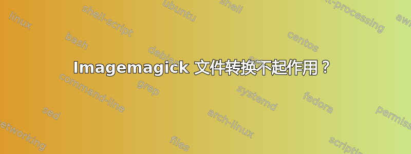 Imagemagick 文件转换不起作用？