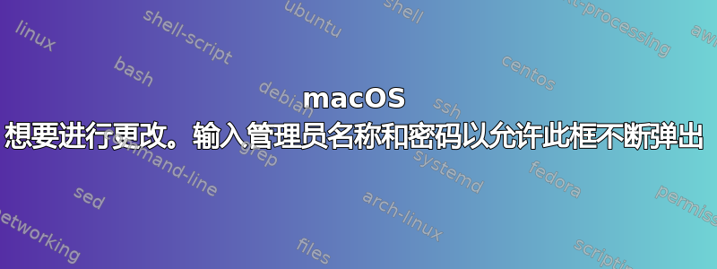 macOS 想要进行更改。输入管理员名称和密码以允许此框不断弹出