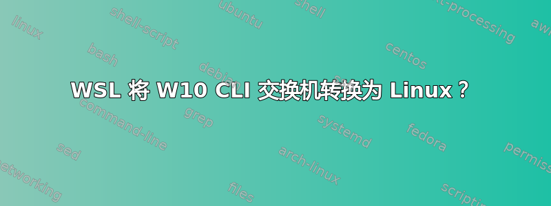 WSL 将 W10 CLI 交换机转换为 Linux？