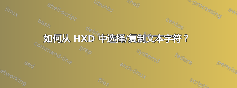 如何从 HXD 中选择/复制文本字符？