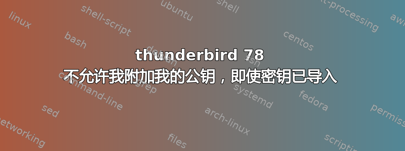 thunderbird 78 不允许我附加我的公钥，即使密钥已导入