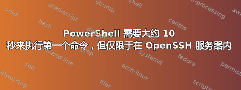 PowerShell 需要大约 10 秒来执行第一个命令，但仅限于在 OpenSSH 服务器内