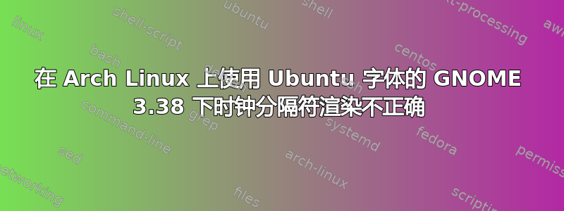 在 Arch Linux 上使用 Ubuntu 字体的 GNOME 3.38 下时钟分隔符渲染不正确