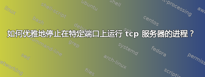 如何优雅地停止在特定端口上运行 tcp 服务器的进程？