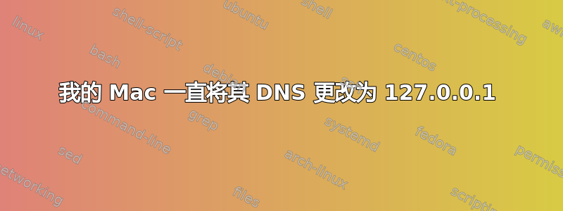 我的 Mac 一直将其 DNS 更改为 127.0.0.1