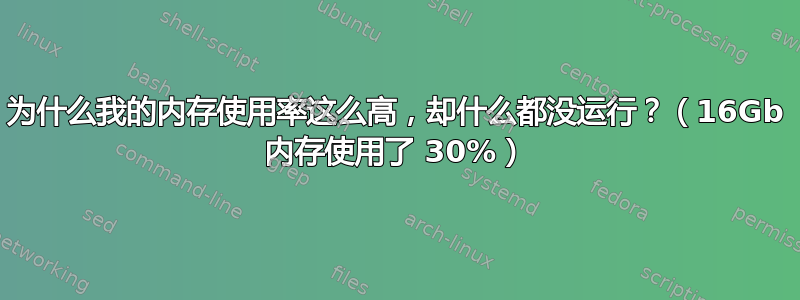 为什么我的内存使用率这么高，却什么都没运行？（16Gb 内存使用了 30%）