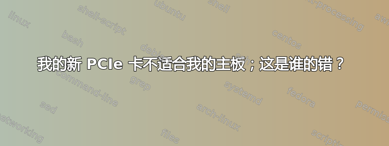 我的新 PCIe 卡不适合我的主板；这是谁的错？