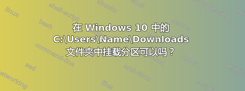 在 Windows 10 中的 C:\Users\Name\Downloads 文件夹中挂载分区可以吗？