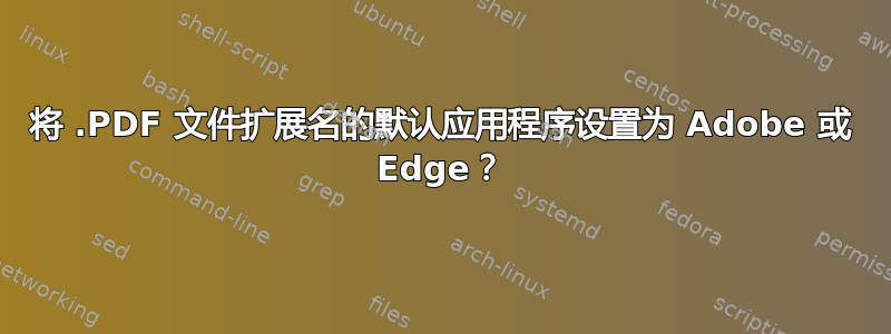 将 .PDF 文件扩展名的默认应用程序设置为 Adob​​e 或 Edge？