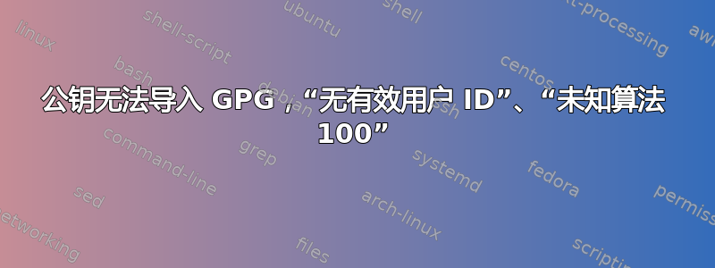 公钥无法导入 GPG，“无有效用户 ID”、“未知算法 100”