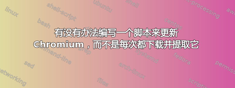 有没有办法编写一个脚本来更新 Chromium，而不是每次都下载并提取它