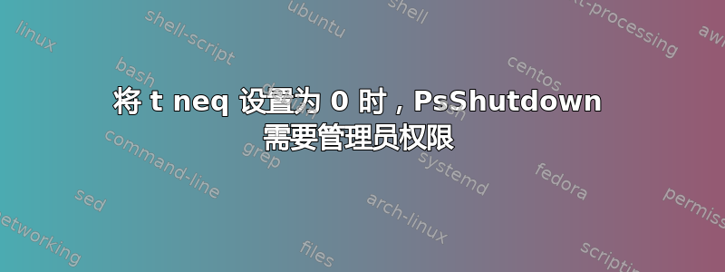 将 t neq 设置为 0 时，PsShutdown 需要管理员权限