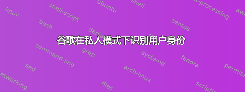 谷歌在私人模式下识别用户身份