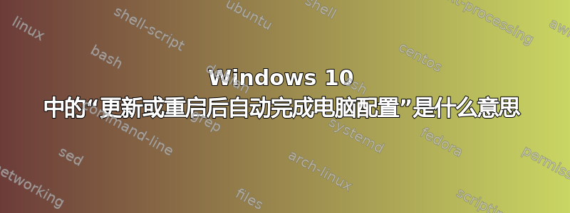 Windows 10 中的“更新或重启后自动完成电脑配置”是什么意思