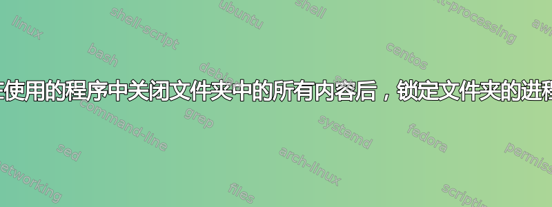 为什么有时在使用的程序中关闭文件夹中的所有内容后，锁定文件夹的进程仍然打开？