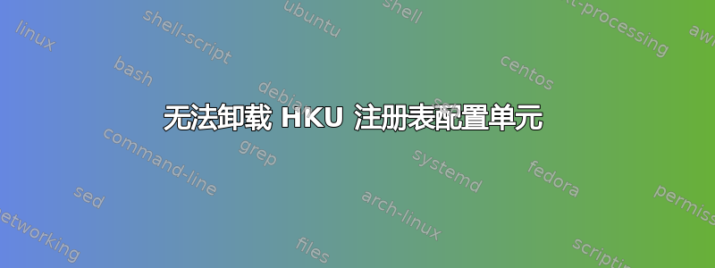 无法卸载 HKU 注册表配置单元