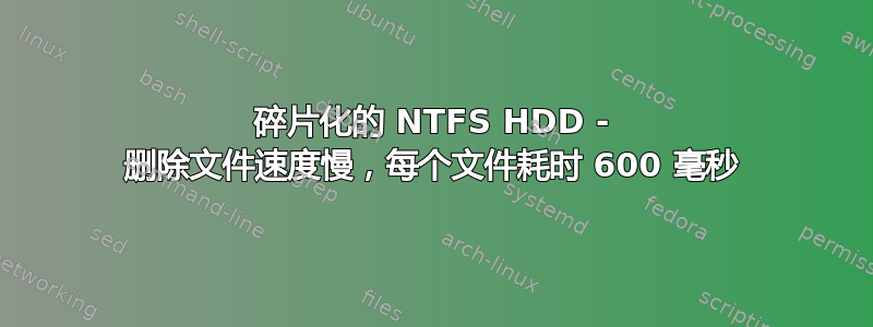 碎片化的 NTFS HDD - 删除文件速度慢，每个文件耗时 600 毫秒