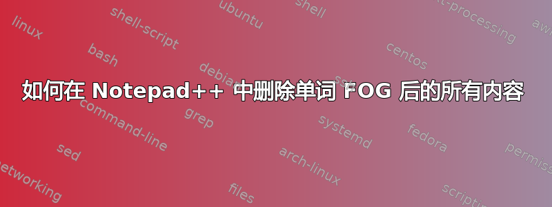 如何在 Notepad++ 中删除单词 FOG 后的所有内容