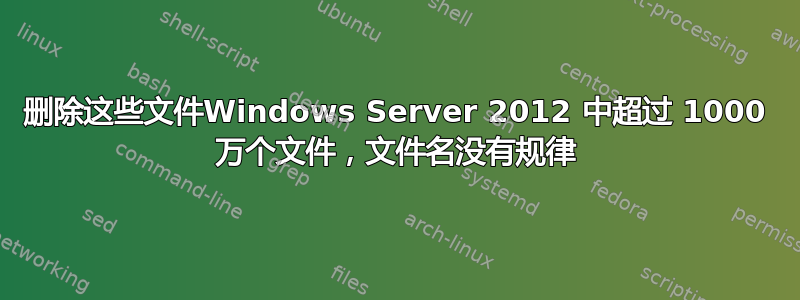 删除这些文件Windows Server 2012 中超过 1000 万个文件，文件名没有规律