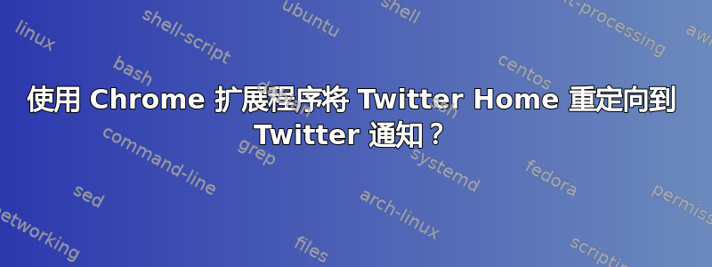 使用 Chrome 扩展程序将 Twitter Home 重定向到 Twitter 通知？