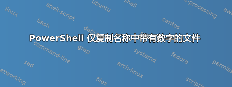 PowerShell 仅复制名称中带有数字的文件