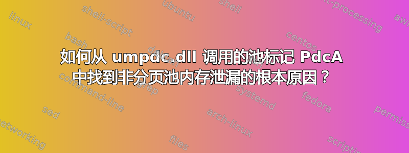 如何从 umpdc.dll 调用的池标记 PdcA 中找到非分页池内存泄漏的根本原因？