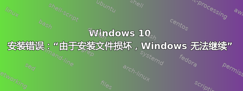 Windows 10 安装错误：“由于安装文件损坏，Windows 无法继续”