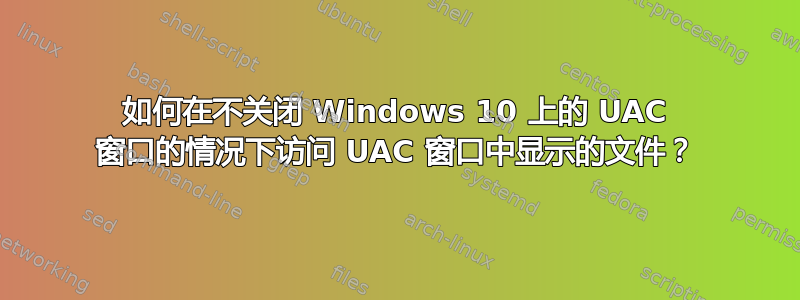 如何在不关闭 Windows 10 上的 UAC 窗口的情况下访问 UAC 窗口中显示的文件？