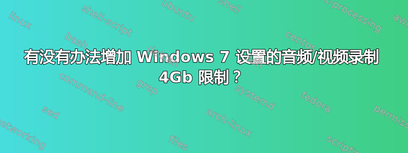 有没有办法增加 Windows 7 设置的音频/视频录制 4Gb 限制？