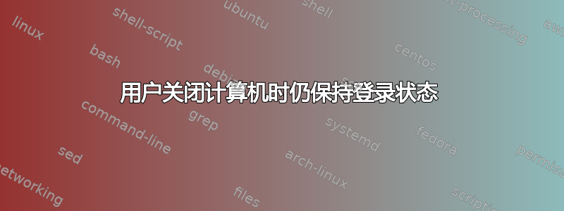 用户关闭计算机时仍保持登录状态