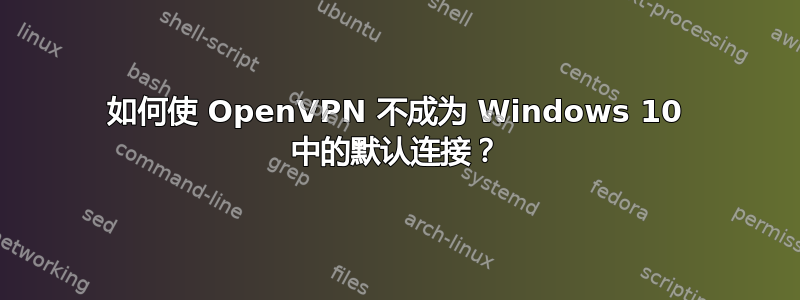 如何使 OpenVPN 不成为 Windows 10 中的默认连接？