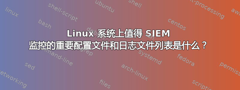 Linux 系统上值得 SIEM 监控的重要配置文件和日志文件列表是什么？