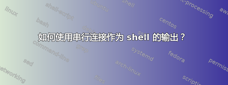 如何使用串行连接作为 shell 的输出？