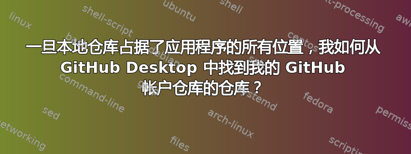 一旦本地仓库占据了应用程序的所有位置，我如何从 GitHub Desktop 中找到我的 GitHub 帐户仓库的仓库？