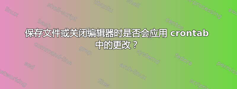 保存文件或关闭编辑器时是否会应用 crontab 中的更改？