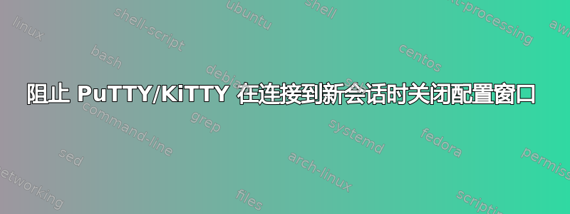 阻止 PuTTY/KiTTY 在连接到新会话时关闭配置窗口