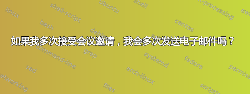 如果我多次接受会议邀请，我会多次发送电子邮件吗？