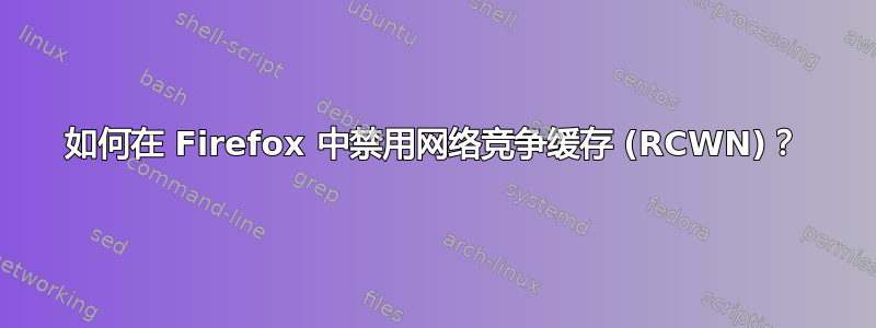 如何在 Firefox 中禁用网络竞争缓存 (RCWN)？