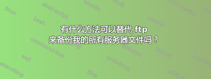 有什么方法可以替代 ftp 来备份我的所有服务器文件吗？