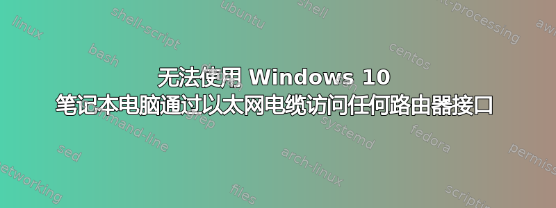 无法使用 Windows 10 笔记本电脑通过以太网电缆访问任何路由器接口