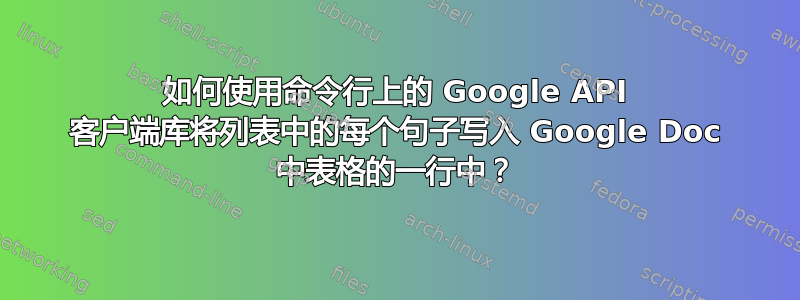 如何使用命令行上的 Google API 客户端库将列表中的每个句子写入 Google Doc 中表格的一行中？