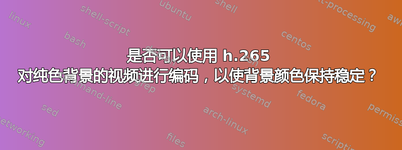 是否可以使用 h.265 对纯色背景的视频进行编码，以使背景颜色保持稳定？