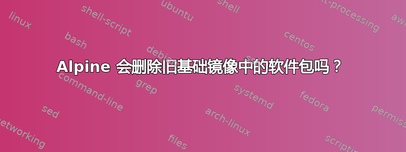 Alpine 会删除旧基础镜像中的软件包吗？