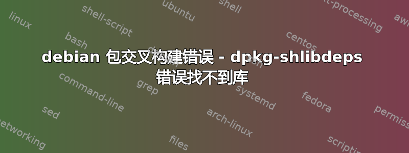 debian 包交叉构建错误 - dpkg-shlibdeps 错误找不到库