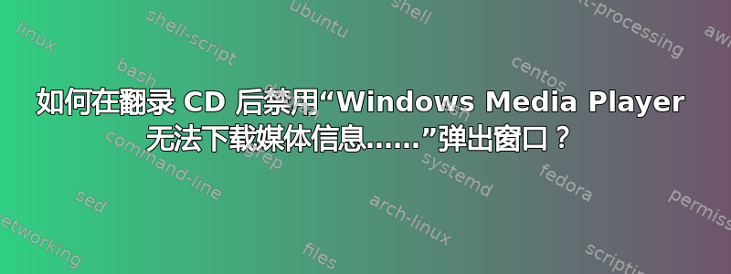 如何在翻录 CD 后禁用“Windows Media Player 无法下载媒体信息……”弹出窗口？