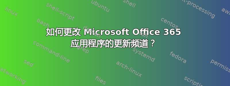 如何更改 Microsoft Office 365 应用程序的更新频道？