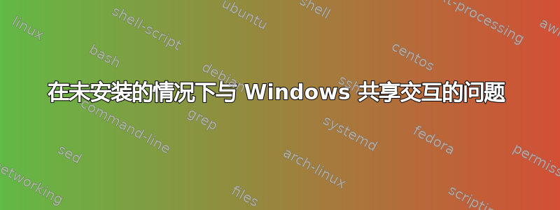 在未安装的情况下与 Windows 共享交互的问题